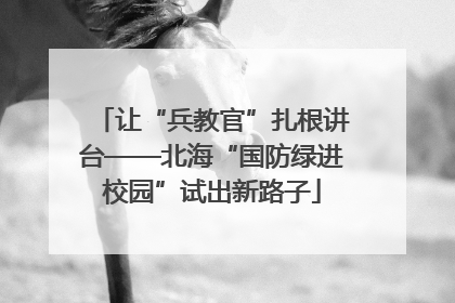 让“兵教官”扎根讲台——北海“国防绿进校园”试出新路子